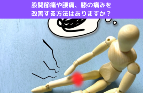 股関節痛や腰痛、膝の痛みを改善する方法はありますか？